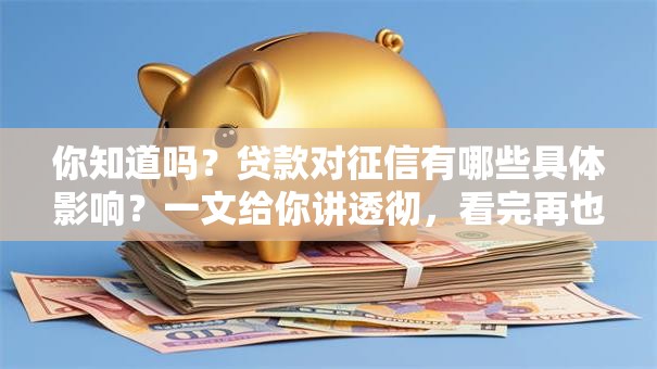 你知道吗？贷款对征信有哪些具体影响？一文给你讲透彻，看完再也不迷茫