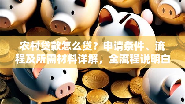农村贷款怎么贷？申请条件、流程及所需材料详解，全流程说明白让你少走弯路