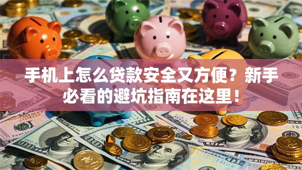 手机上怎么贷款安全又方便？新手必看的避坑指南在这里！