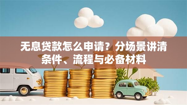 无息贷款怎么申请？分场景讲清条件、流程与必备材料