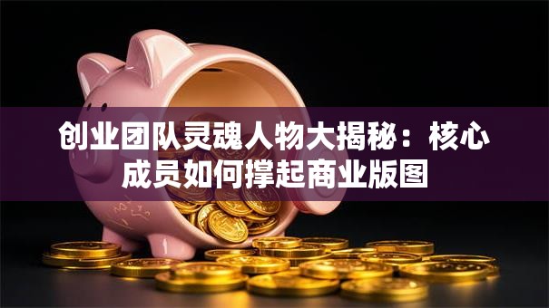 创业团队灵魂人物大揭秘：核心成员如何撑起商业版图