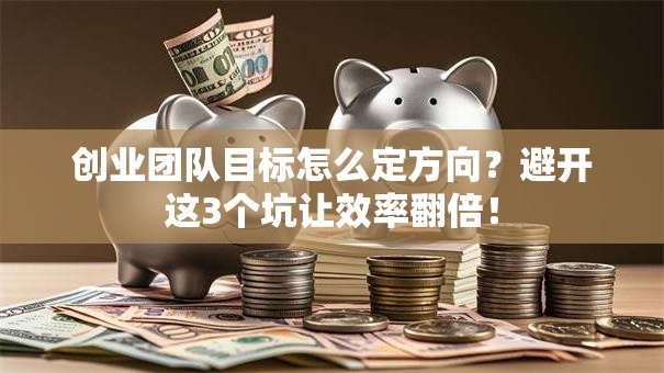 创业团队目标怎么定方向？避开这3个坑让效率翻倍！