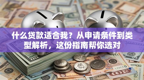 什么贷款适合我？从申请条件到类型解析，这份指南帮你选对