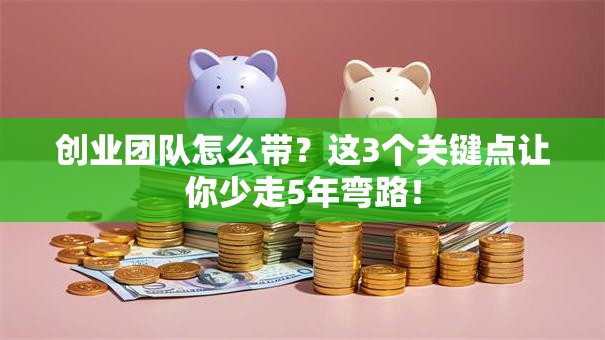 创业团队怎么带？这3个关键点让你少走5年弯路！