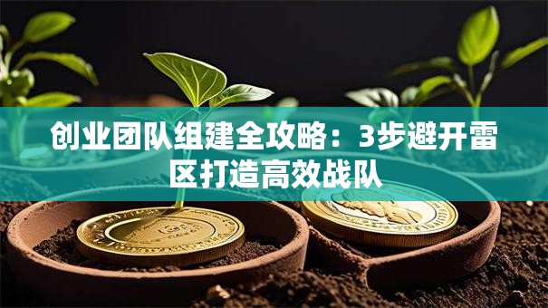 创业团队组建全攻略：3步避开雷区打造高效战队