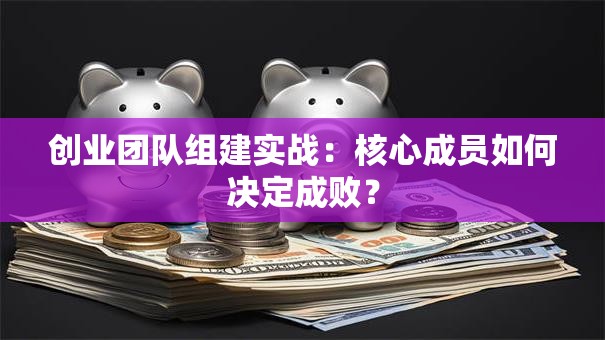 创业团队组建实战：核心成员如何决定成败？