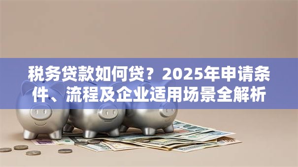 税务贷款如何贷？2025年申请条件、流程及企业适用场景全解析
