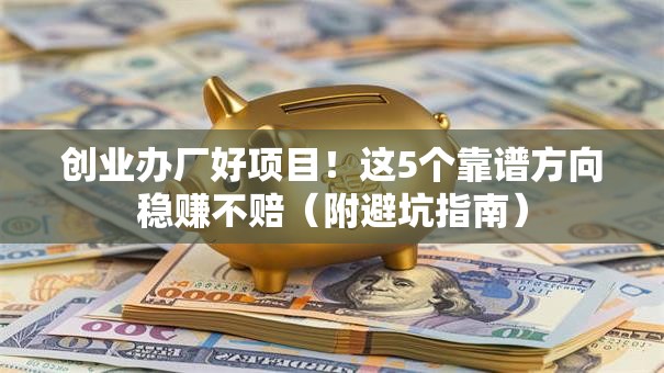 创业办厂好项目！这5个靠谱方向稳赚不赔（附避坑指南）