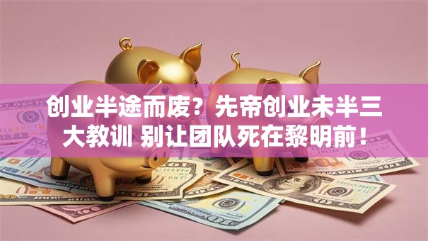 创业半途而废？先帝创业未半三大教训 别让团队死在黎明前！