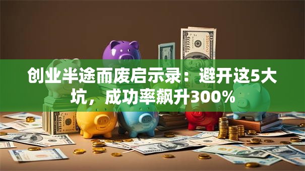创业半途而废启示录：避开这5大坑，成功率飙升300%