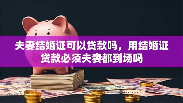 夫妻结婚证可以贷款吗，用结婚证贷款必须夫妻都到场吗