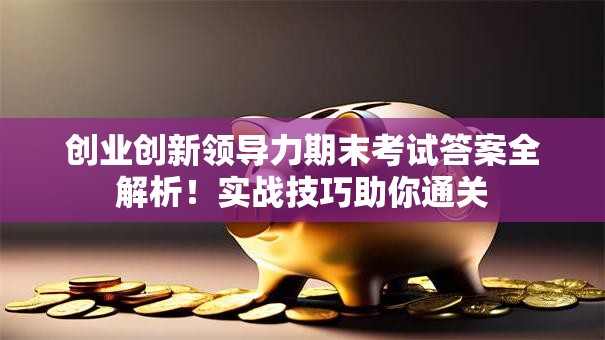 创业创新领导力期末考试答案全解析！实战技巧助你通关