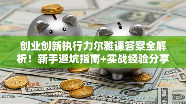 创业创新执行力尔雅课答案全解析！新手避坑指南+实战经验分享