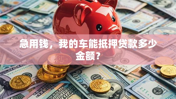 急用钱，我的车能抵押贷款多少金额？