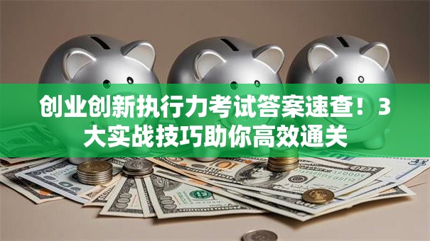 创业创新执行力考试答案速查！3大实战技巧助你高效通关