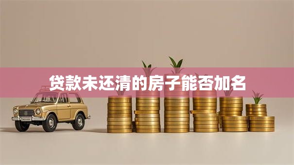 贷款未还清的房子能否加名