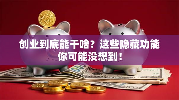 创业到底能干啥？这些隐藏功能你可能没想到！