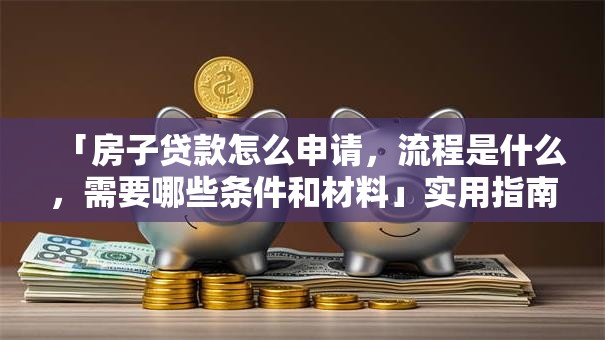 「房子贷款怎么申请，流程是什么，需要哪些条件和材料」实用指南在此，帮你一步到位搞清楚！