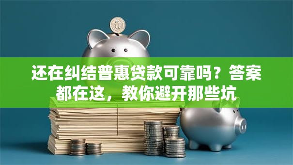还在纠结普惠贷款可靠吗？答案都在这，教你避开那些坑
