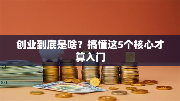 创业到底是啥？搞懂这5个核心才算入门