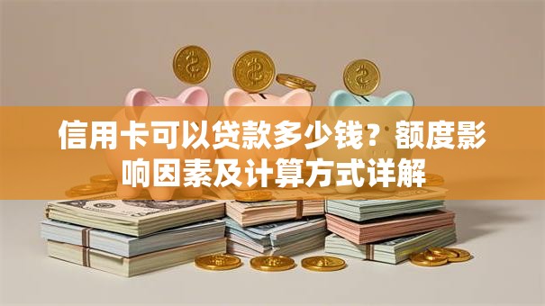 信用卡可以贷款多少钱？额度影响因素及计算方式详解