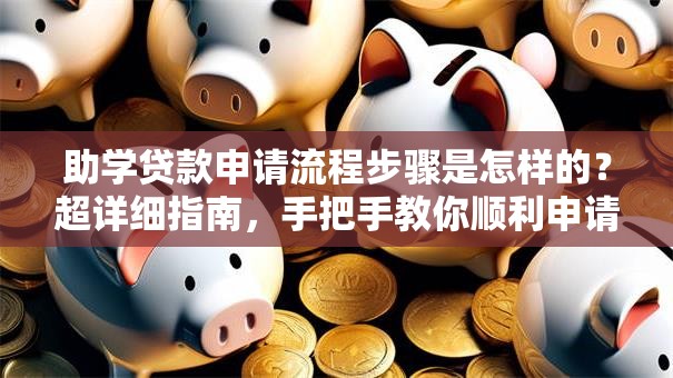 助学贷款申请流程步骤是怎样的？超详细指南，手把手教你顺利申请
