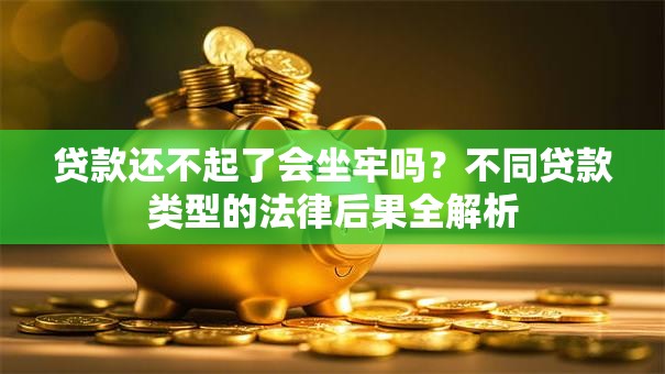 贷款还不起了会坐牢吗？不同贷款类型的法律后果全解析