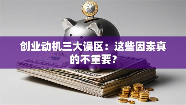 创业动机三大误区：这些因素真的不重要？