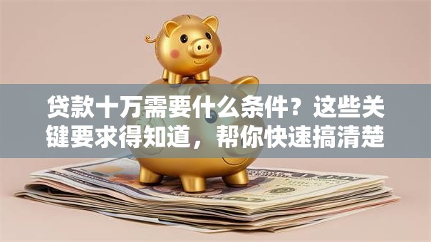 贷款十万需要什么条件？这些关键要求得知道，帮你快速搞清楚