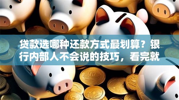 贷款选哪种还款方式最划算？银行内部人不会说的技巧，看完就明白