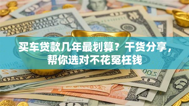 买车贷款几年最划算？干货分享，帮你选对不花冤枉钱