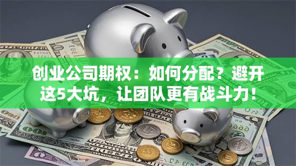 创业公司期权：如何分配？避开这5大坑，让团队更有战斗力！