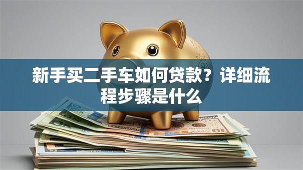 新手买二手车如何贷款？详细流程步骤是什么