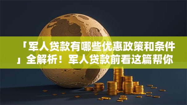 「军人贷款有哪些优惠政策和条件」全解析！军人贷款前看这篇帮你理清思路