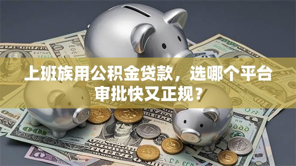 上班族用公积金贷款，选哪个平台审批快又正规？