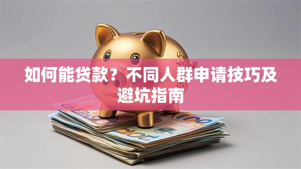 如何能贷款？不同人群申请技巧及避坑指南