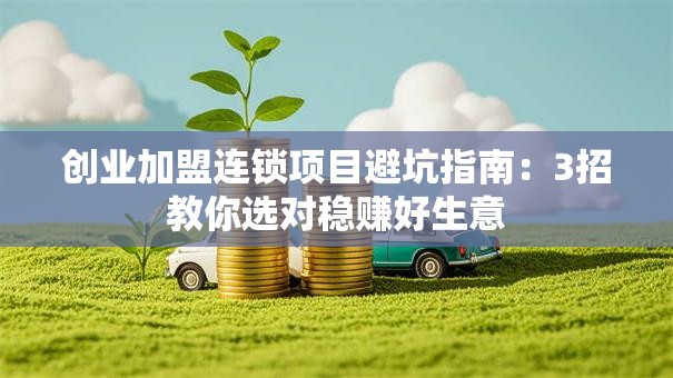 创业加盟连锁项目避坑指南：3招教你选对稳赚好生意