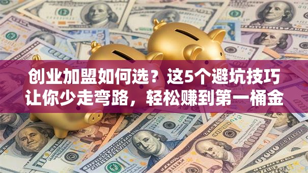 创业加盟如何选？这5个避坑技巧让你少走弯路，轻松赚到第一桶金！