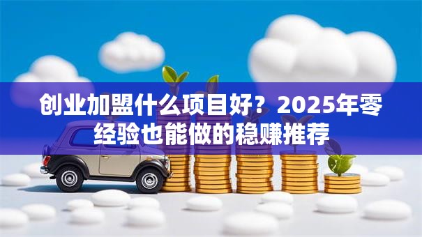 创业加盟什么项目好？2025年零经验也能做的稳赚推荐