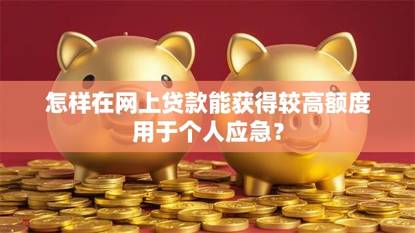 怎样在网上贷款能获得较高额度用于个人应急？