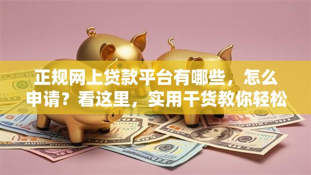 正规网上贷款平台有哪些，怎么申请？看这里，实用干货教你轻松搞定！