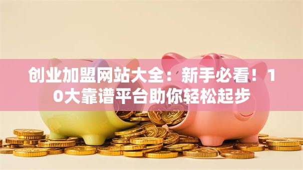 创业加盟网站大全：新手必看！10大靠谱平台助你轻松起步