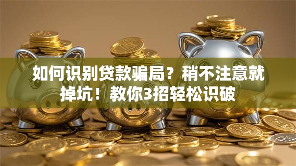 如何识别贷款骗局？稍不注意就掉坑！教你3招轻松识破