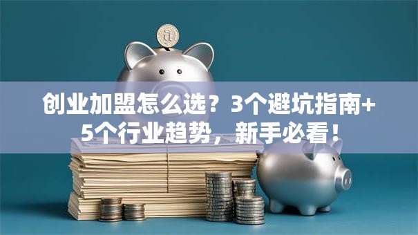 创业加盟怎么选？3个避坑指南+5个行业趋势，新手必看！