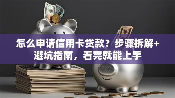 怎么申请信用卡贷款？步骤拆解+避坑指南，看完就能上手