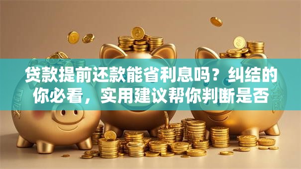 贷款提前还款能省利息吗？纠结的你必看，实用建议帮你判断是否划算