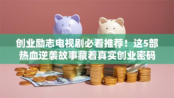 创业励志电视剧必看推荐！这5部热血逆袭故事藏着真实创业密码