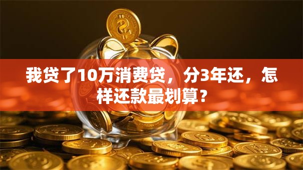 我贷了10万消费贷，分3年还，怎样还款最划算？
