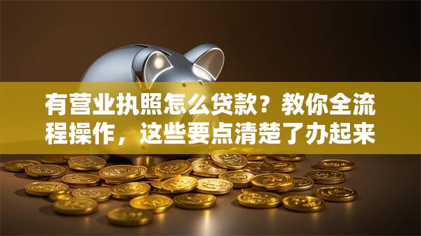 有营业执照怎么贷款？教你全流程操作，这些要点清楚了办起来更顺利