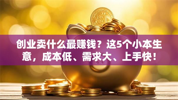 创业卖什么最赚钱？这5个小本生意，成本低、需求大、上手快！